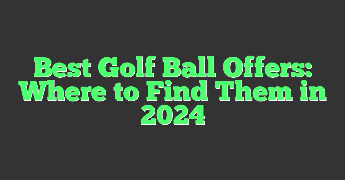 Best Golf Ball Offers: Where to Find Them in 2024