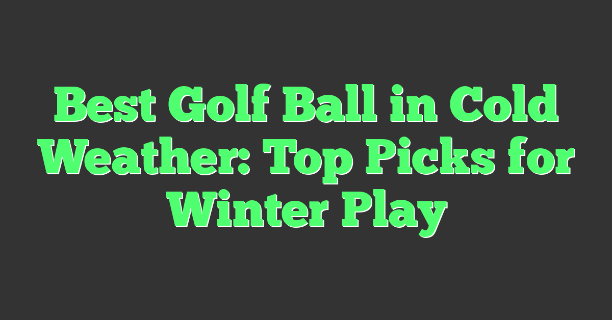 Best Golf Ball in Cold Weather: Top Picks for Winter Play