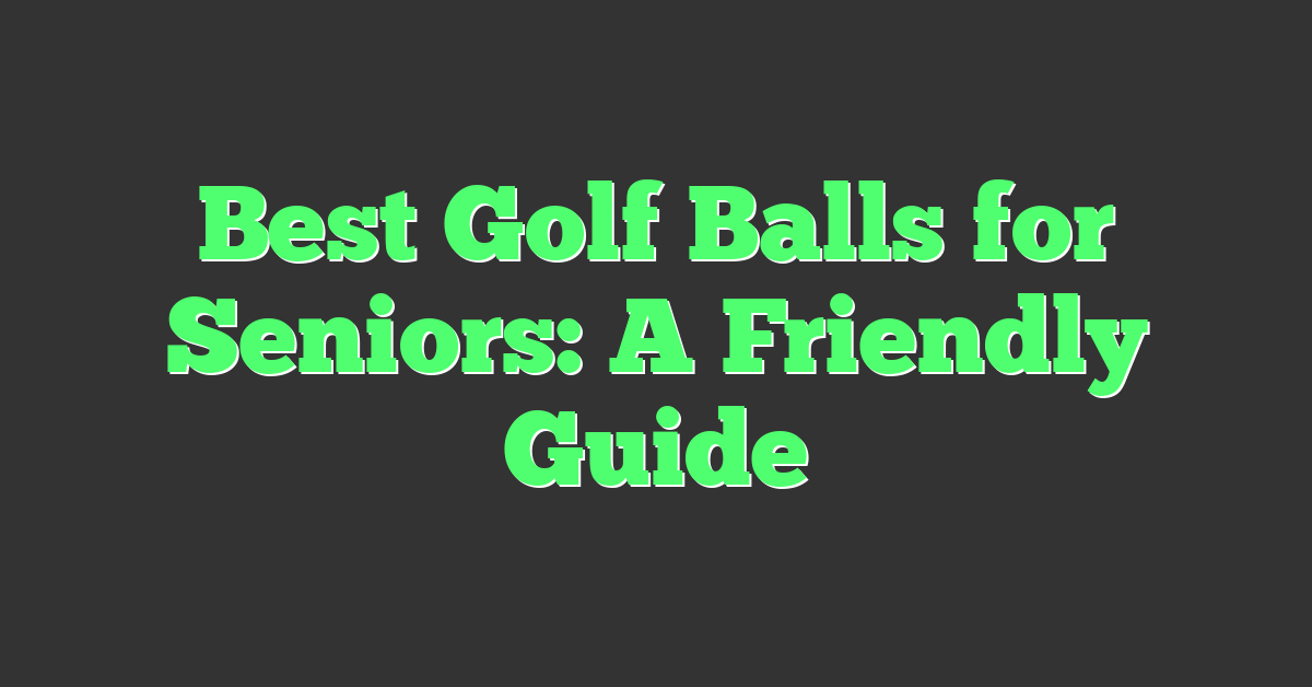 Best Golf Balls for Seniors: A Friendly Guide