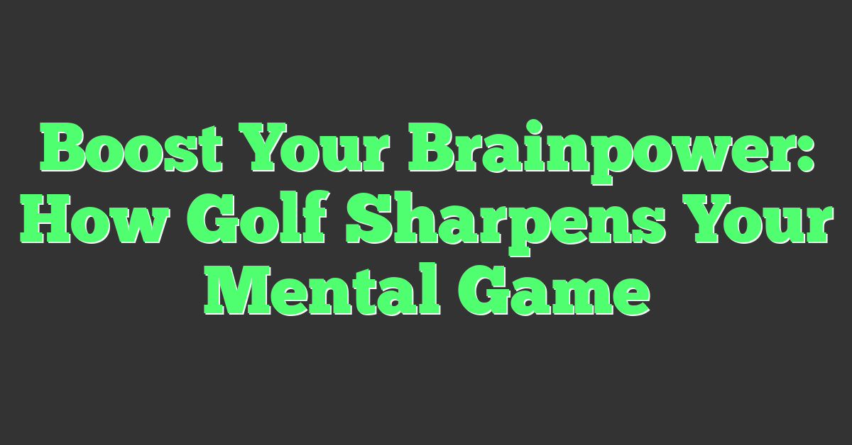 Boost Your Brainpower: How Golf Sharpens Your Mental Game