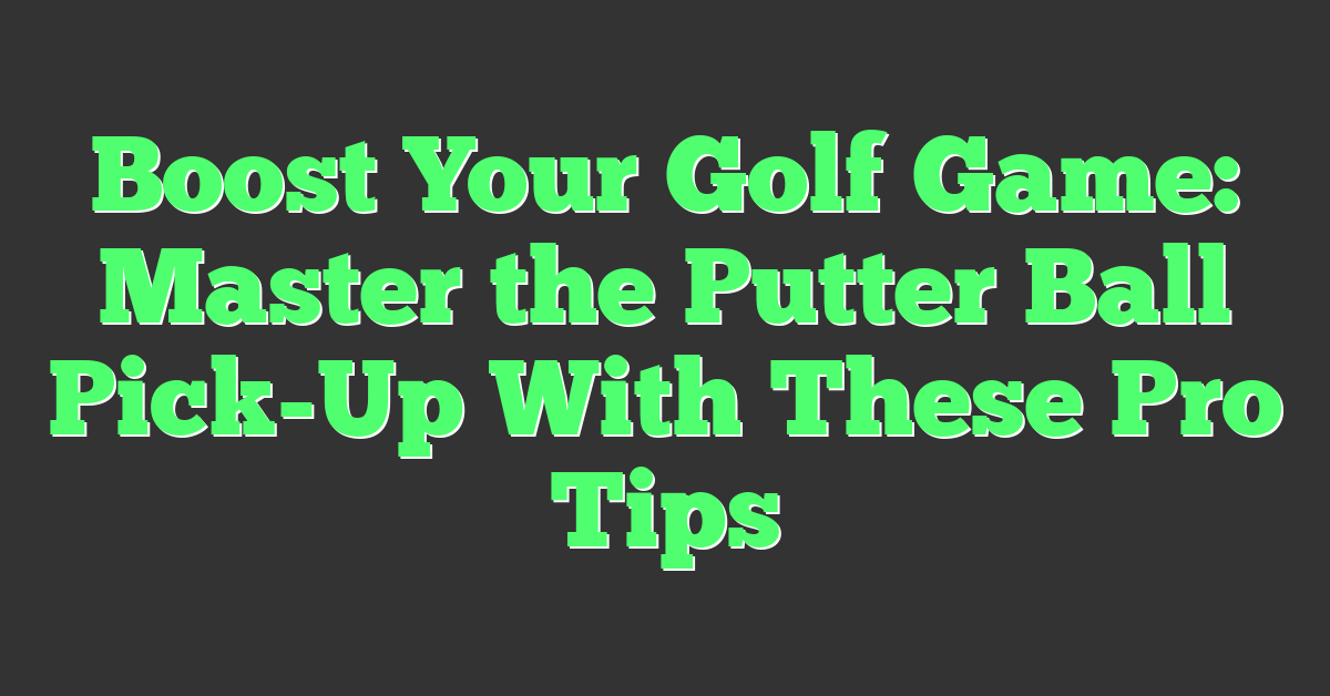 Boost Your Golf Game: Master the Putter Ball Pick-Up With These Pro Tips