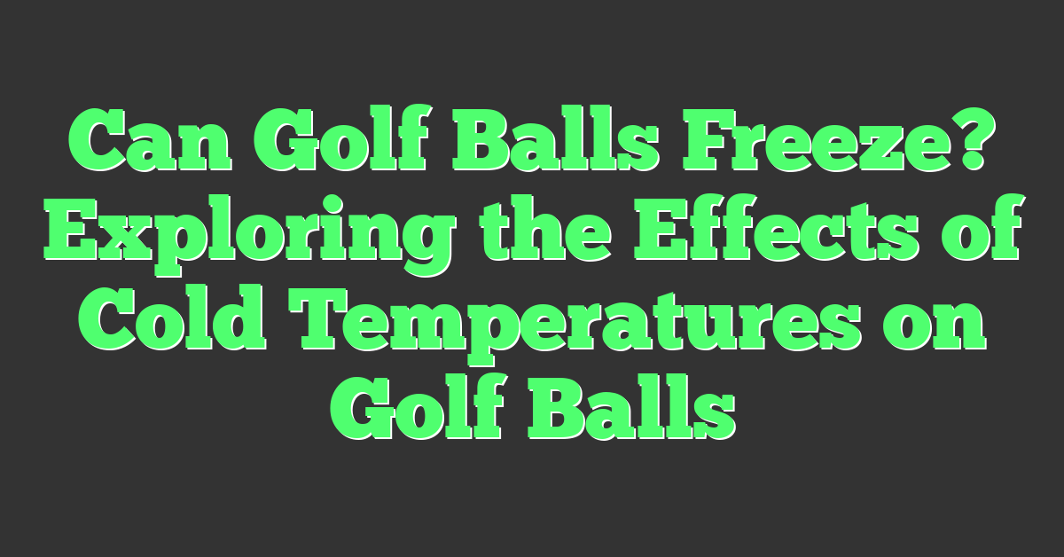 Can Golf Balls Freeze? Exploring the Effects of Cold Temperatures on Golf Balls