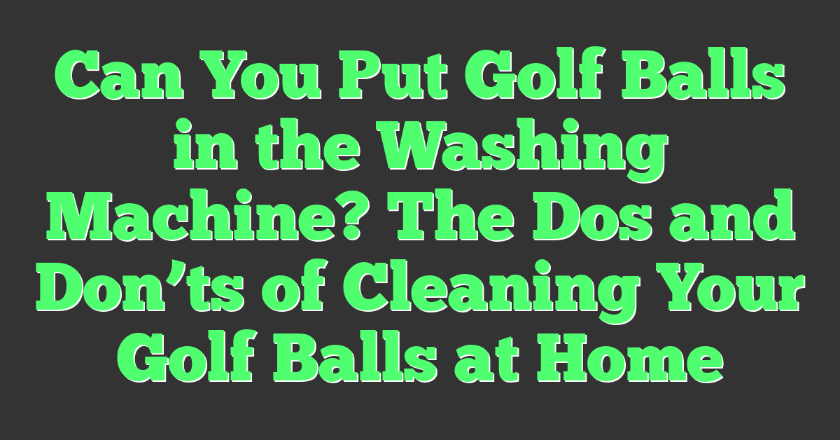 Can You Put Golf Balls in the Washing Machine? The Dos and Don’ts of Cleaning Your Golf Balls at Home