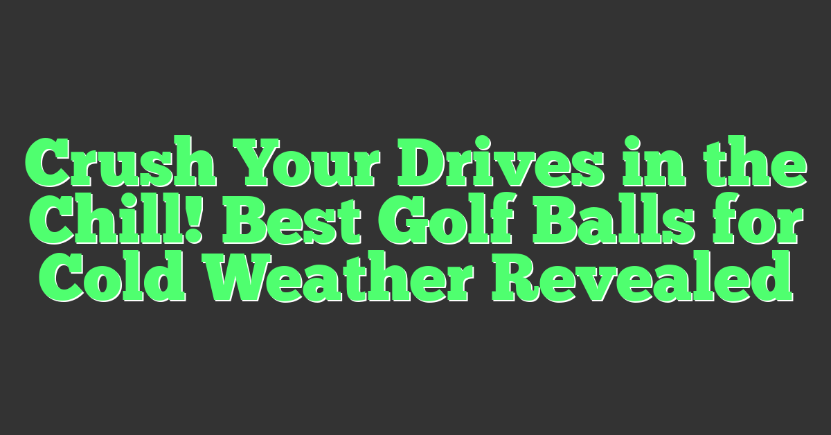 Crush Your Drives in the Chill! Best Golf Balls for Cold Weather Revealed