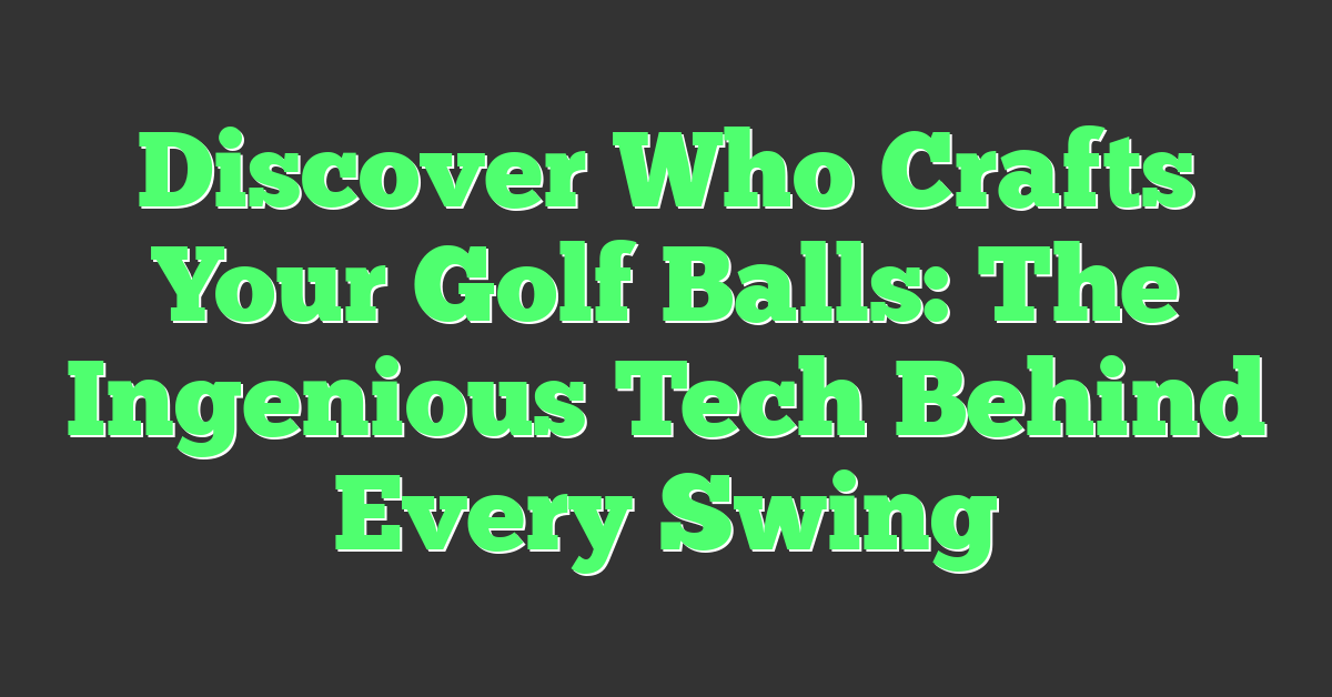 Discover Who Crafts Your Golf Balls: The Ingenious Tech Behind Every Swing