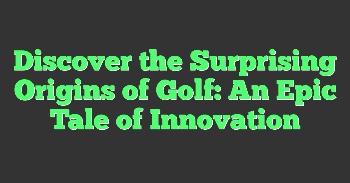 Discover the Surprising Origins of Golf: An Epic Tale of Innovation