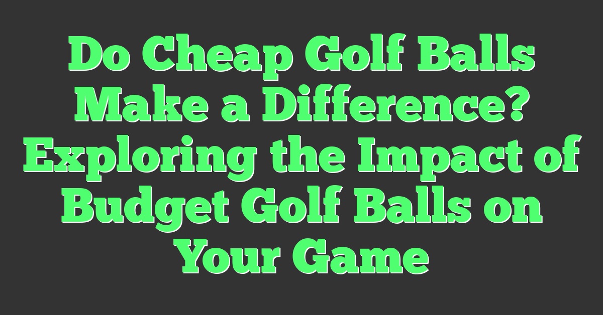Do Cheap Golf Balls Make a Difference? Exploring the Impact of Budget Golf Balls on Your Game