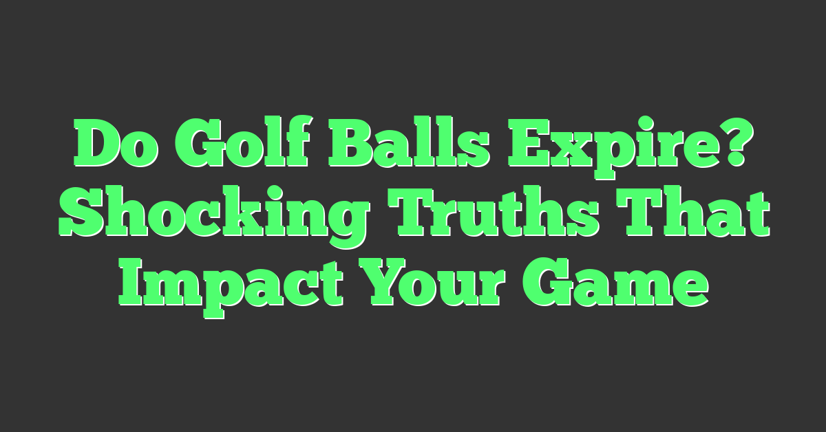 Do Golf Balls Expire? Shocking Truths That Impact Your Game