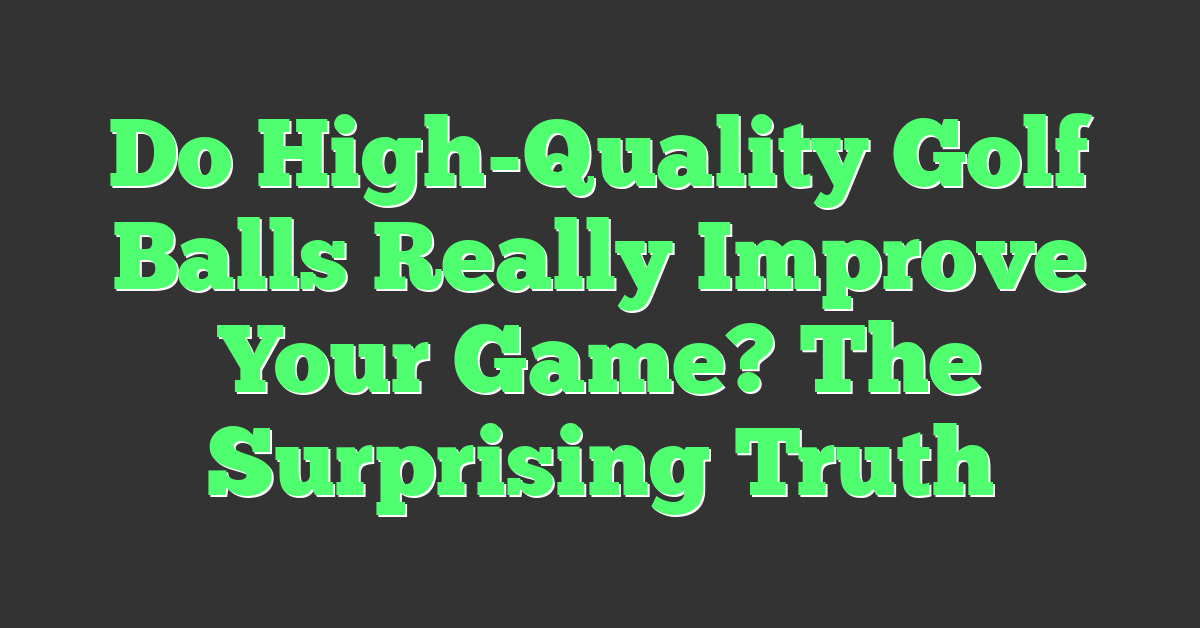 Do High-Quality Golf Balls Really Improve Your Game? The Surprising Truth
