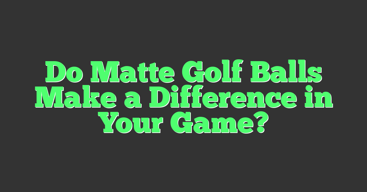 Do Matte Golf Balls Make a Difference in Your Game?
