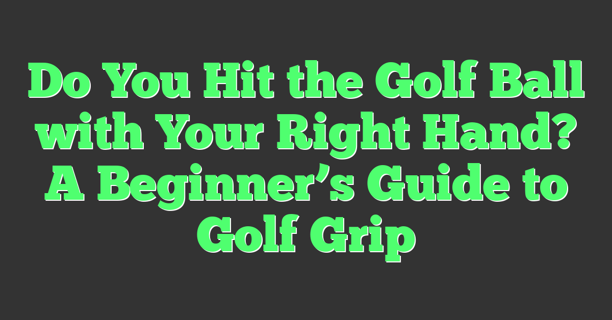 Do You Hit the Golf Ball with Your Right Hand? A Beginner’s Guide to Golf Grip
