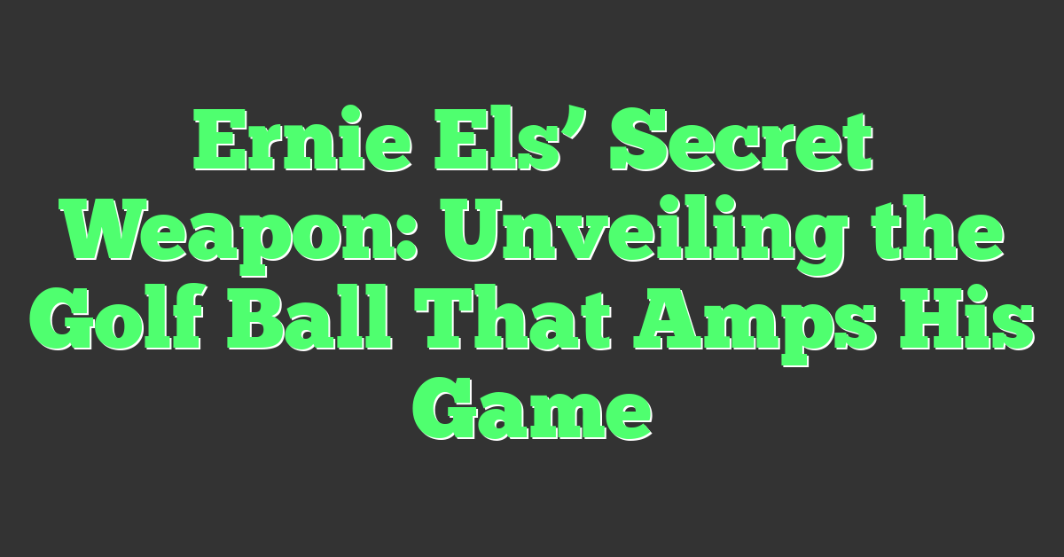 Ernie Els’ Secret Weapon: Unveiling the Golf Ball That Amps His Game