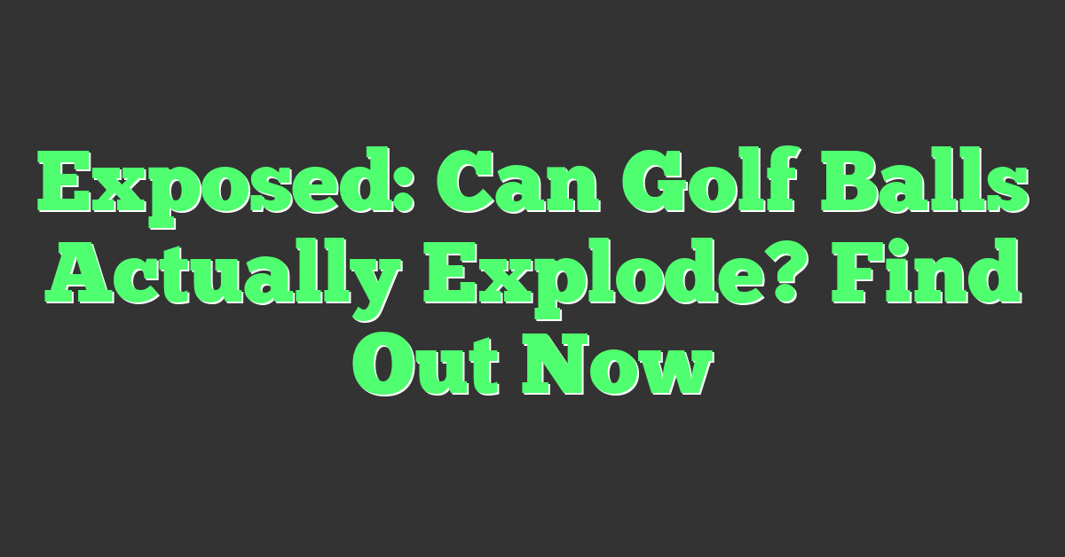 Exposed: Can Golf Balls Actually Explode? Find Out Now