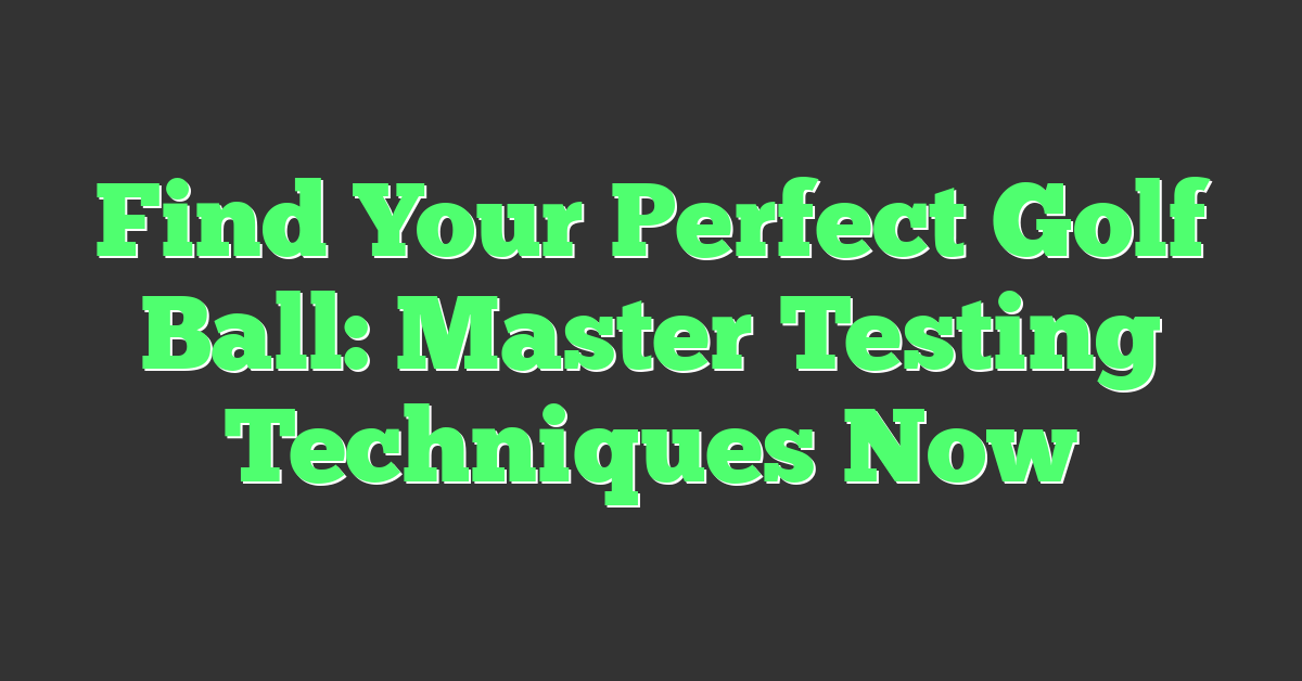 Find Your Perfect Golf Ball: Master Testing Techniques Now