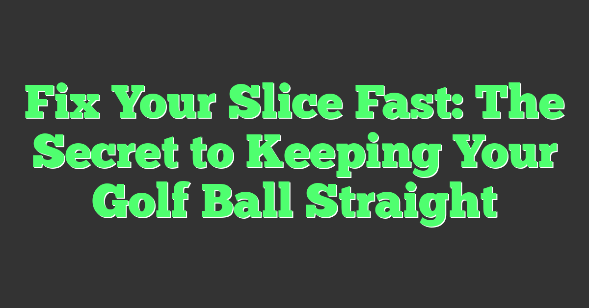 Fix Your Slice Fast: The Secret to Keeping Your Golf Ball Straight