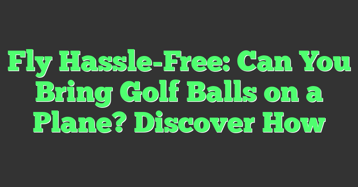 Fly Hassle-Free: Can You Bring Golf Balls on a Plane? Discover How