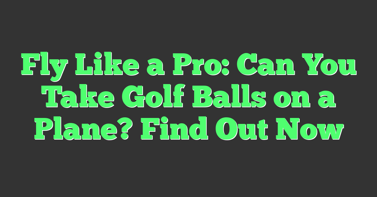 Fly Like a Pro: Can You Take Golf Balls on a Plane? Find Out Now