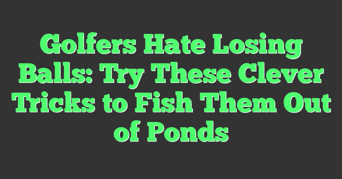 Golfers Hate Losing Balls: Try These Clever Tricks to Fish Them Out of Ponds