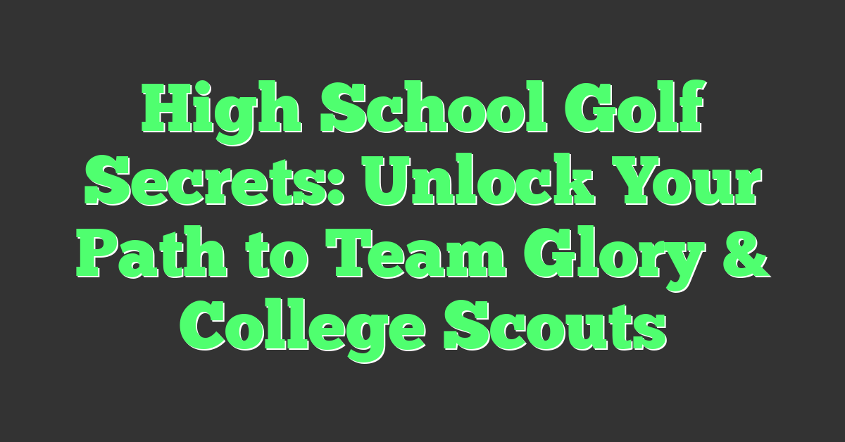 High School Golf Secrets: Unlock Your Path to Team Glory & College Scouts