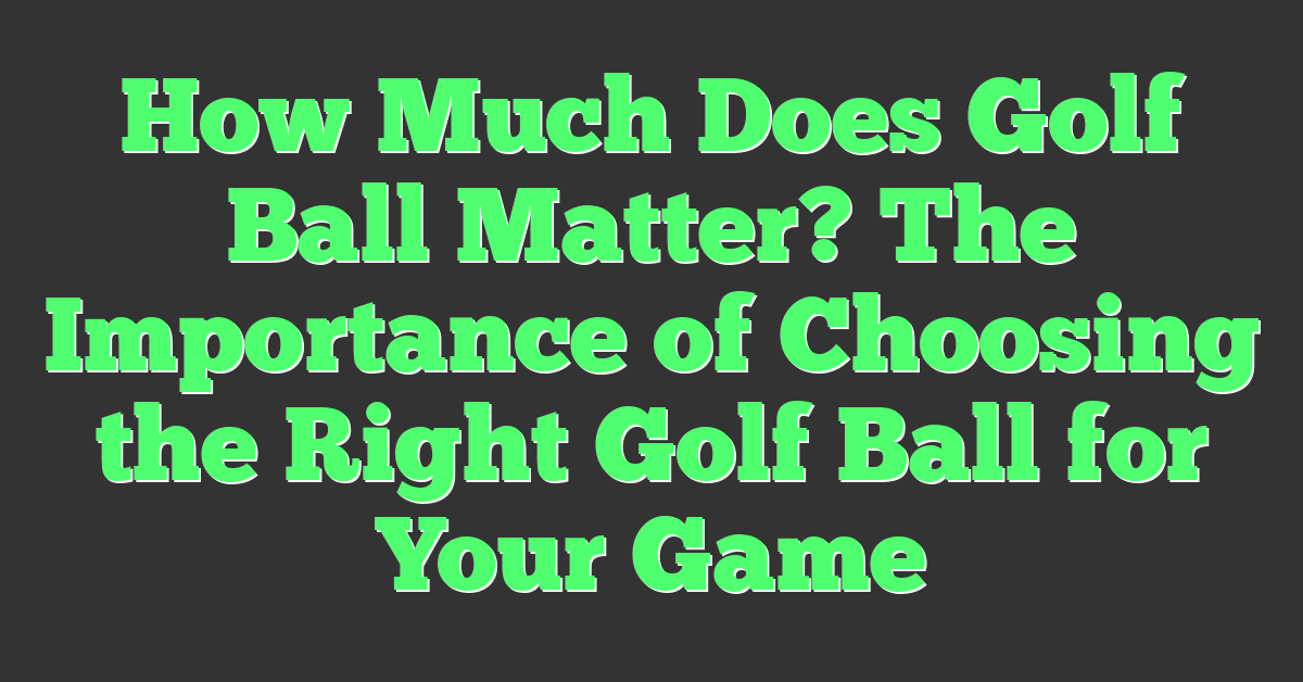 How Much Does Golf Ball Matter? The Importance of Choosing the Right Golf Ball for Your Game