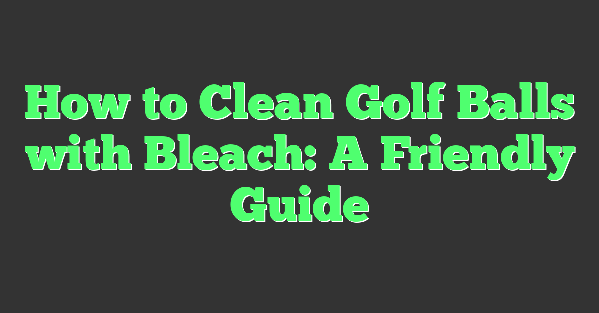 How to Clean Golf Balls with Bleach: A Friendly Guide