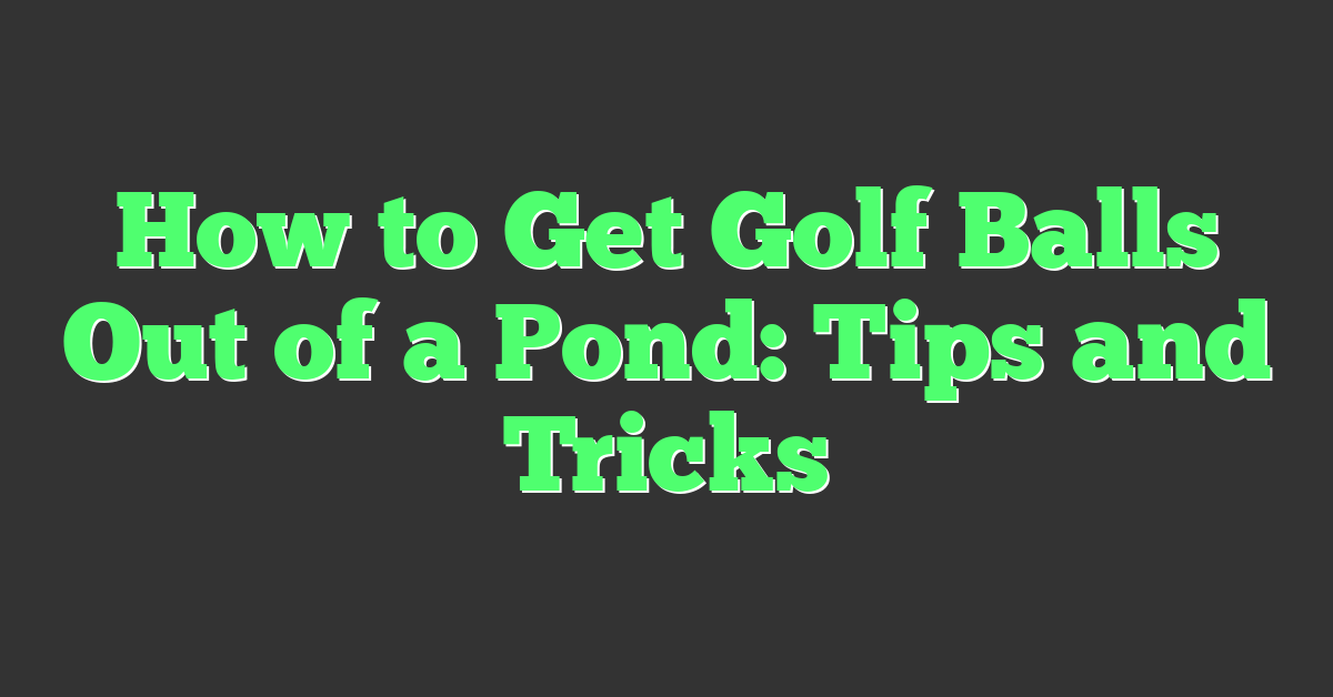 How to Get Golf Balls Out of a Pond: Tips and Tricks