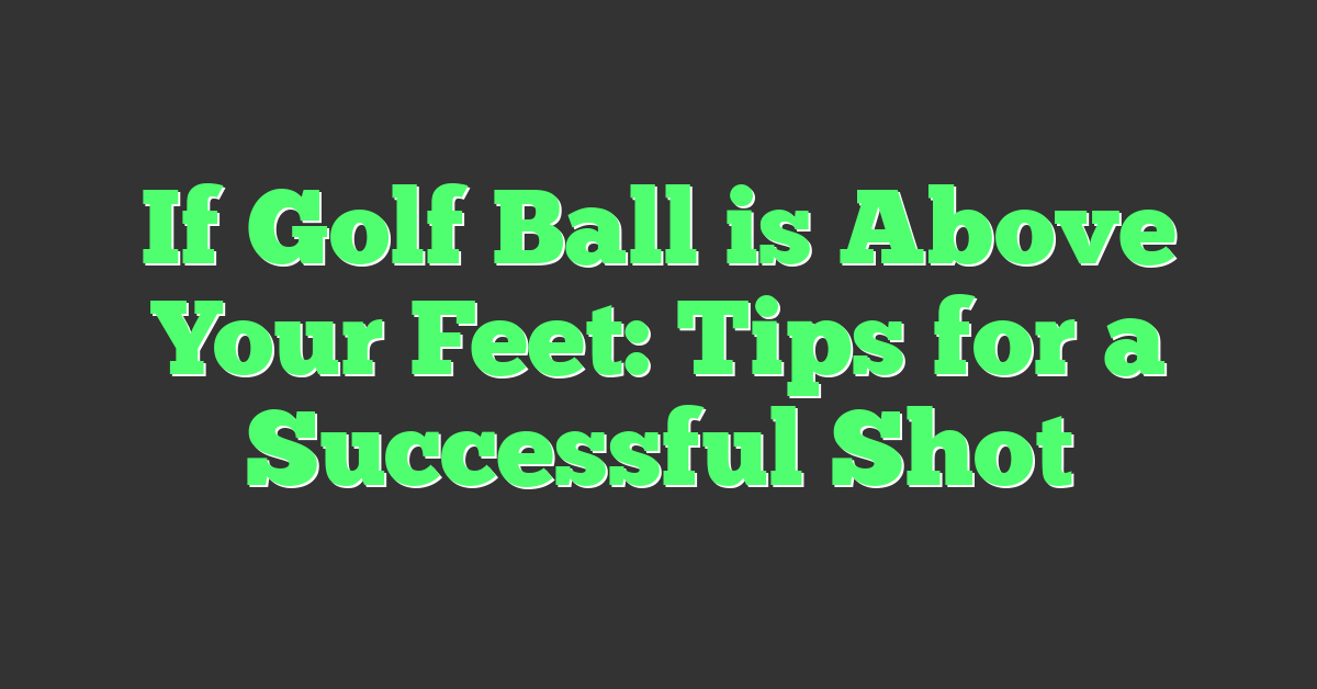 If Golf Ball is Above Your Feet: Tips for a Successful Shot