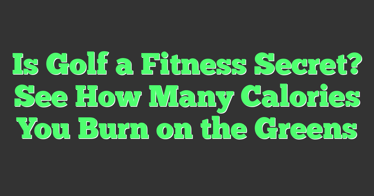 Is Golf a Fitness Secret? See How Many Calories You Burn on the Greens