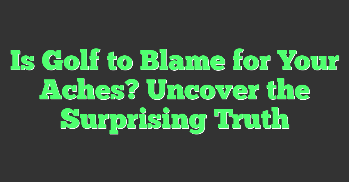 Is Golf to Blame for Your Aches? Uncover the Surprising Truth