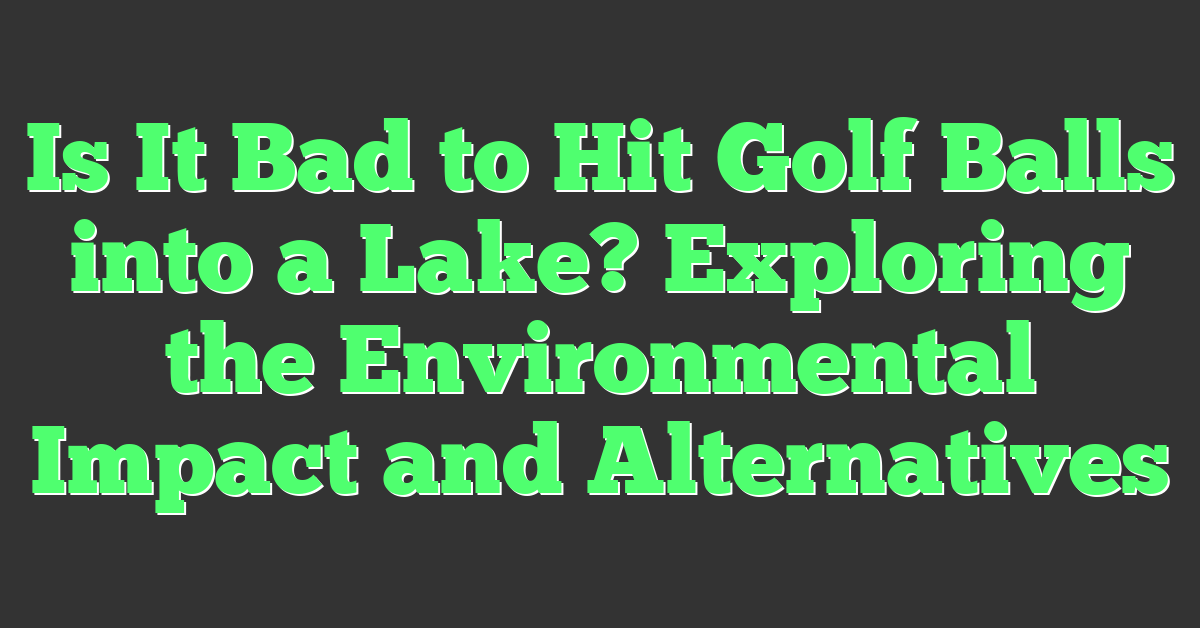 Is It Bad to Hit Golf Balls into a Lake? Exploring the Environmental Impact and Alternatives