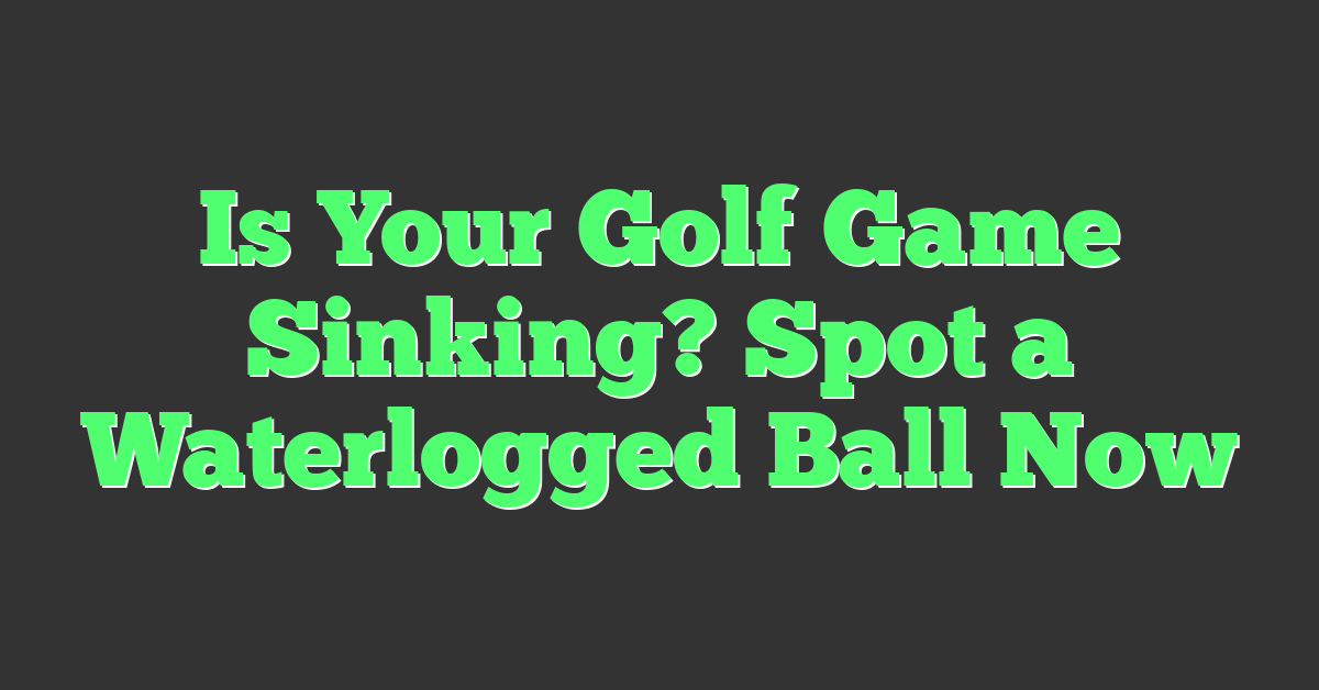Is Your Golf Game Sinking? Spot a Waterlogged Ball Now