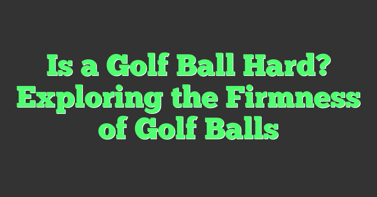 Is a Golf Ball Hard? Exploring the Firmness of Golf Balls