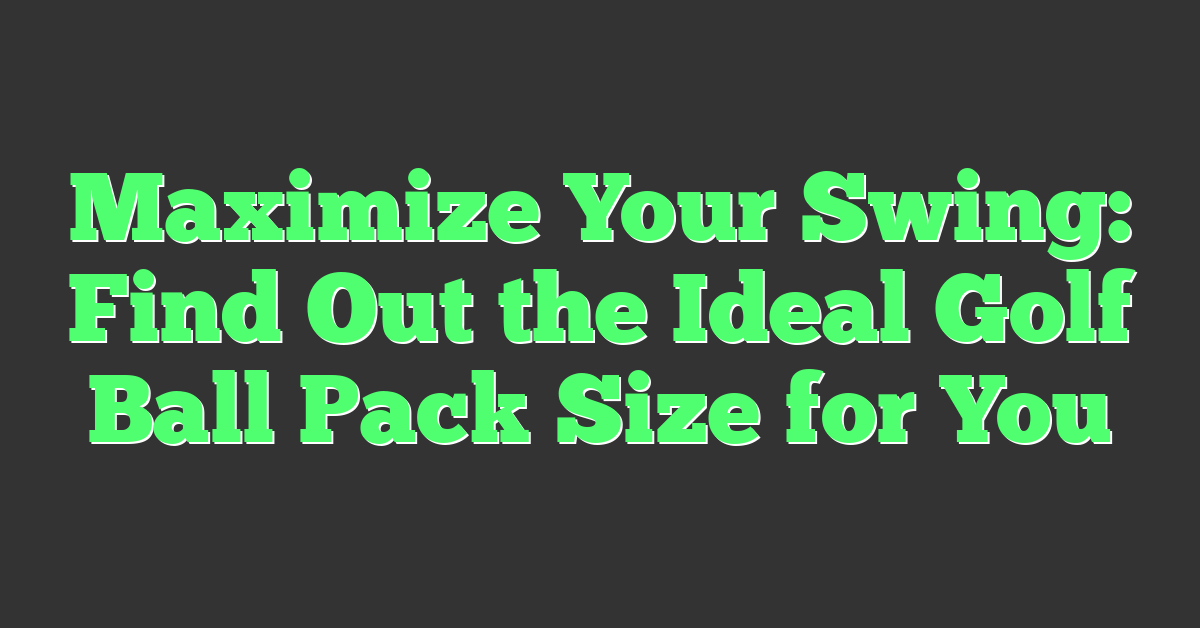 Maximize Your Swing: Find Out the Ideal Golf Ball Pack Size for You