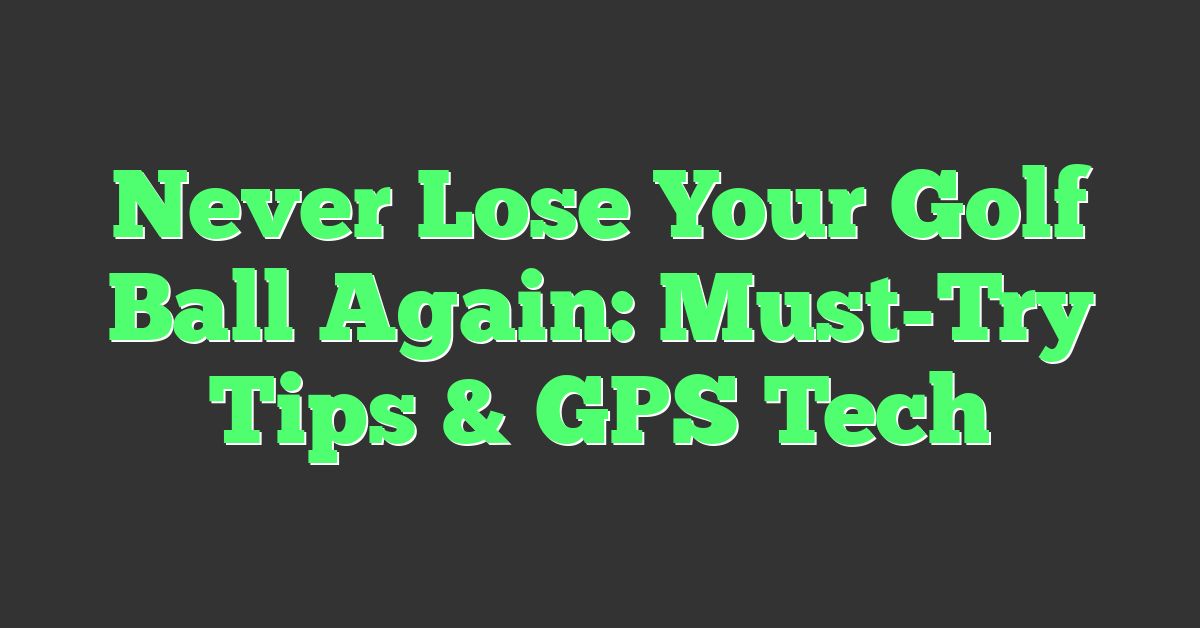 Never Lose Your Golf Ball Again: Must-Try Tips & GPS Tech