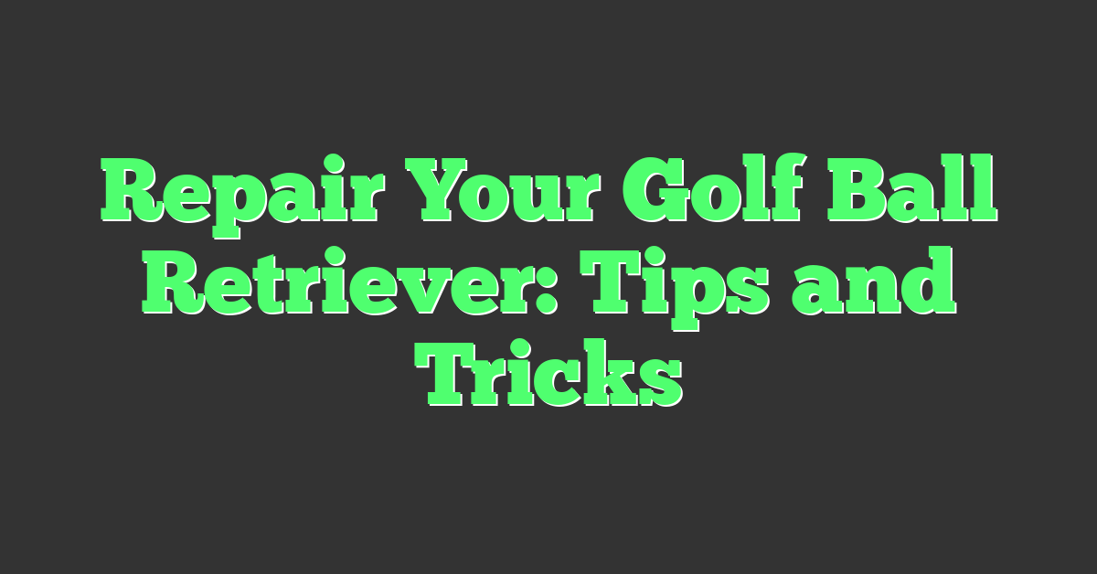 Repair Your Golf Ball Retriever: Tips and Tricks