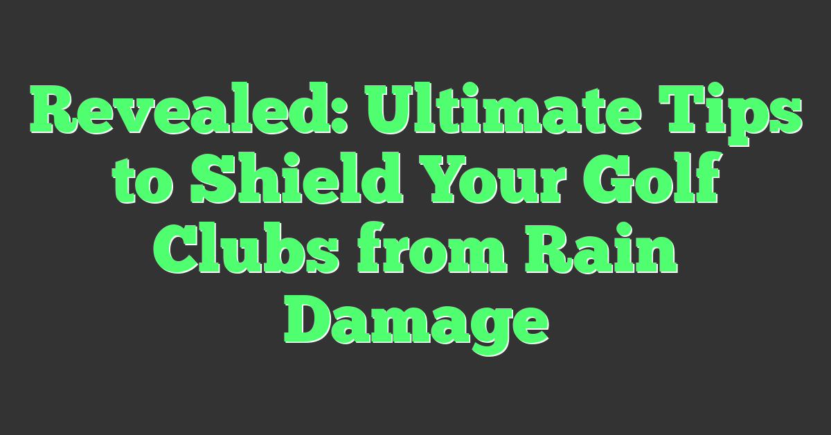 Revealed: Ultimate Tips to Shield Your Golf Clubs from Rain Damage