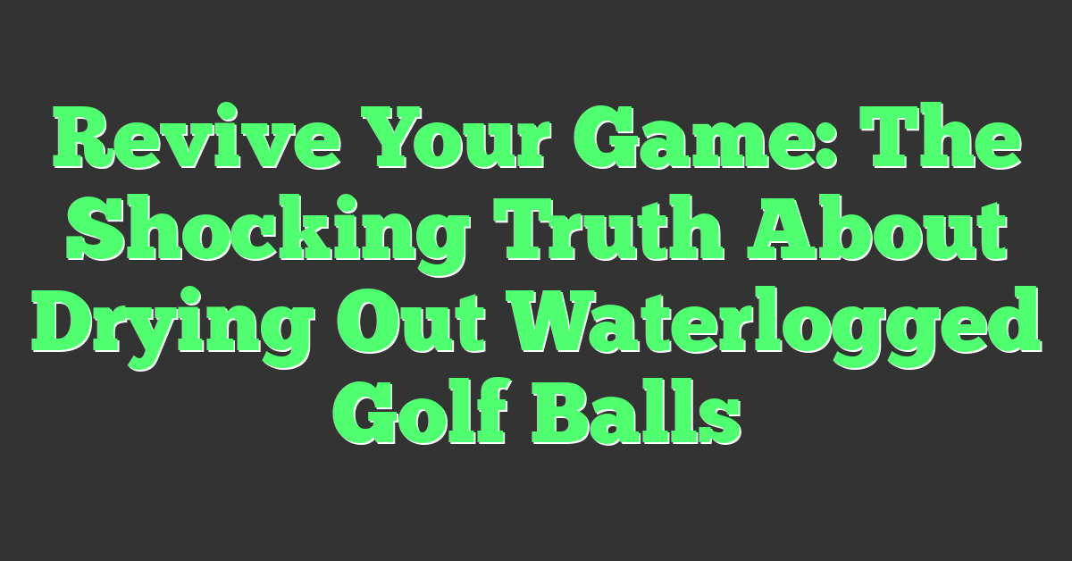 Revive Your Game: The Shocking Truth About Drying Out Waterlogged Golf Balls