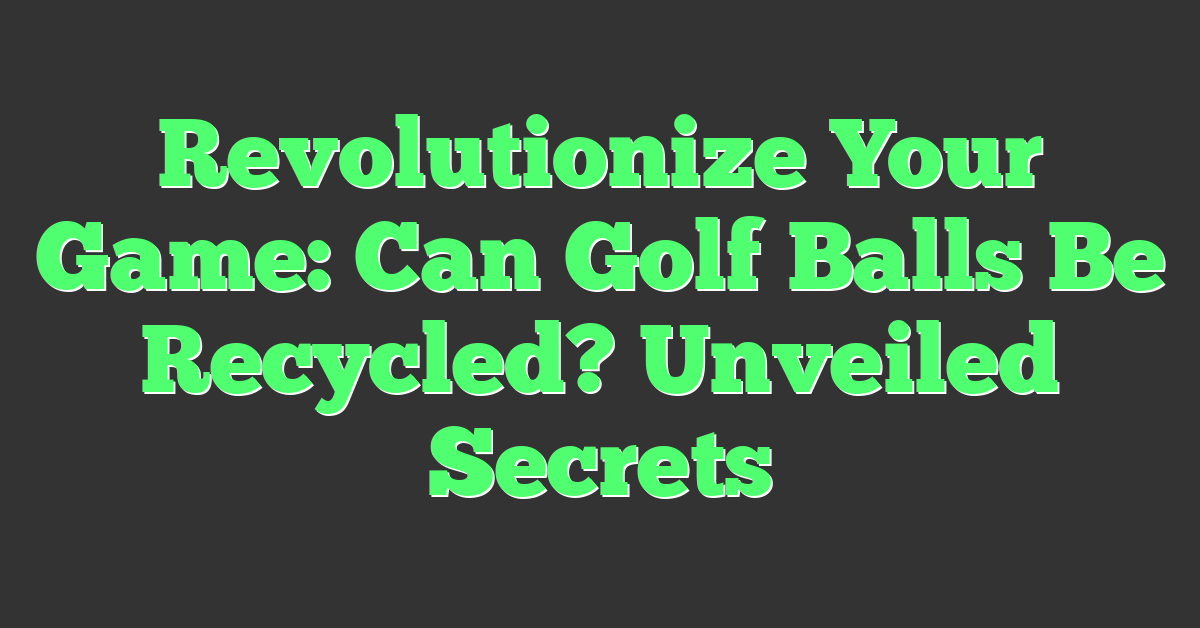 Revolutionize Your Game: Can Golf Balls Be Recycled? Unveiled Secrets