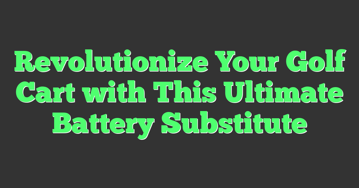 Revolutionize Your Golf Cart with This Ultimate Battery Substitute