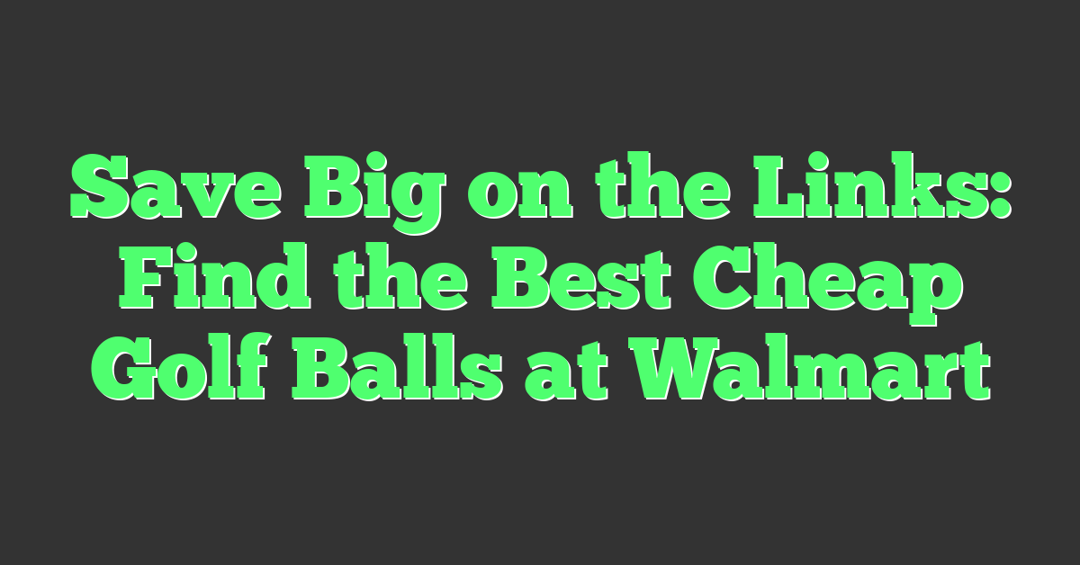 Save Big on the Links: Find the Best Cheap Golf Balls at Walmart
