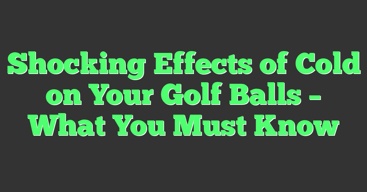 Shocking Effects of Cold on Your Golf Balls – What You Must Know