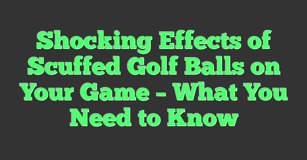 Shocking Effects of Scuffed Golf Balls on Your Game – What You Need to Know