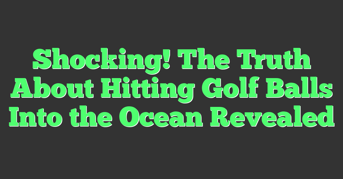 Shocking! The Truth About Hitting Golf Balls Into the Ocean Revealed