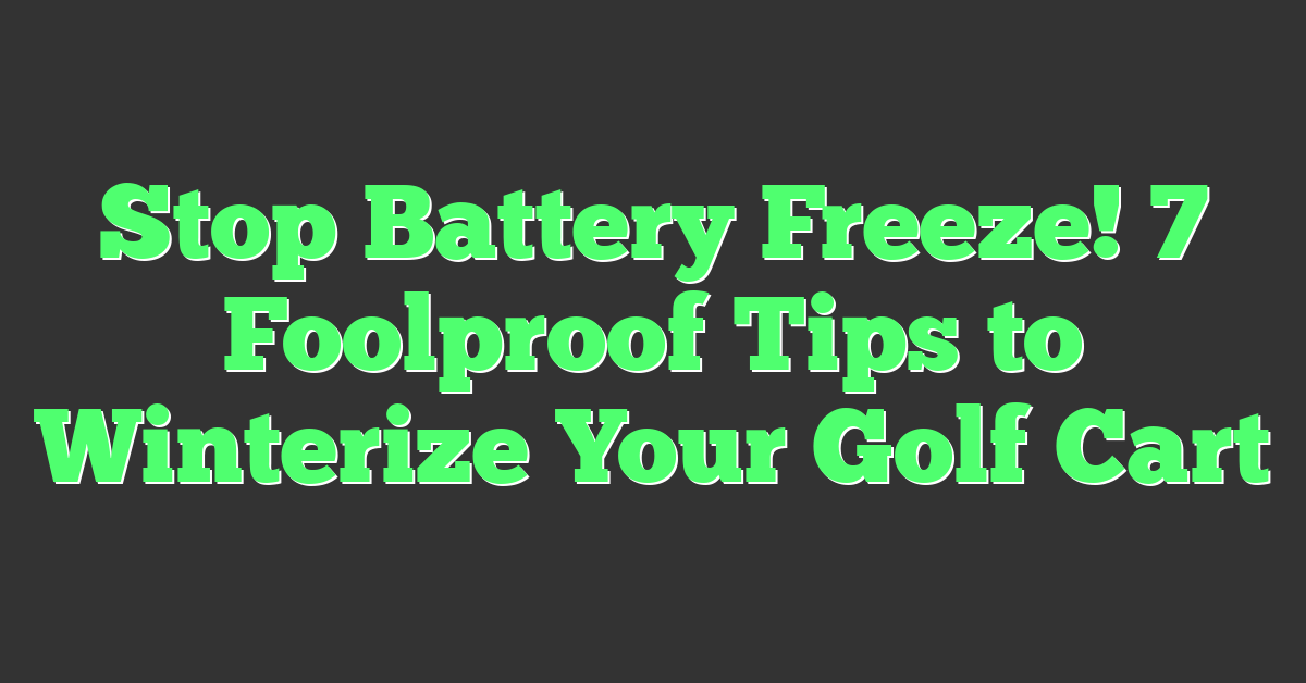 Stop Battery Freeze! 7 Foolproof Tips to Winterize Your Golf Cart