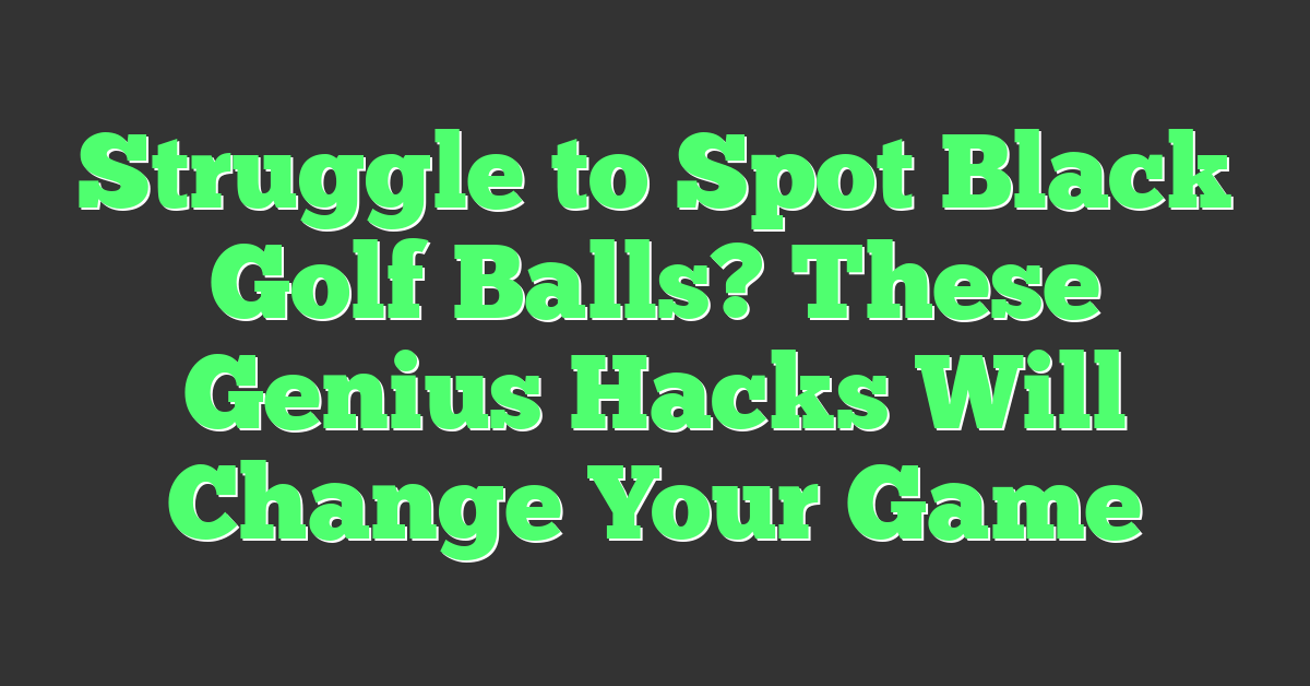 Struggle to Spot Black Golf Balls? These Genius Hacks Will Change Your Game