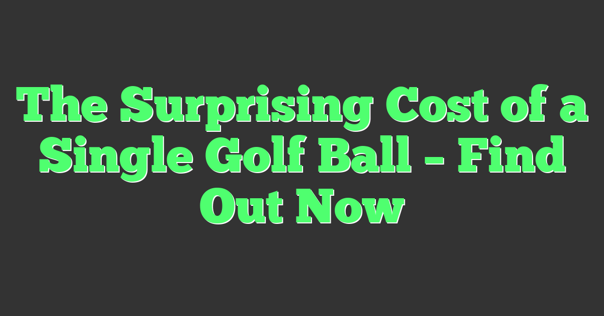 The Surprising Cost of a Single Golf Ball – Find Out Now