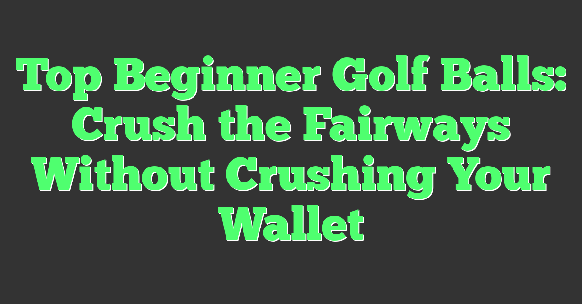 Top Beginner Golf Balls: Crush the Fairways Without Crushing Your Wallet