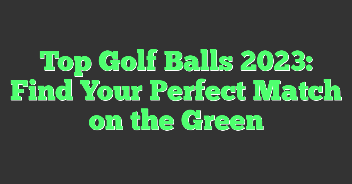 Top Golf Balls 2023: Find Your Perfect Match on the Green