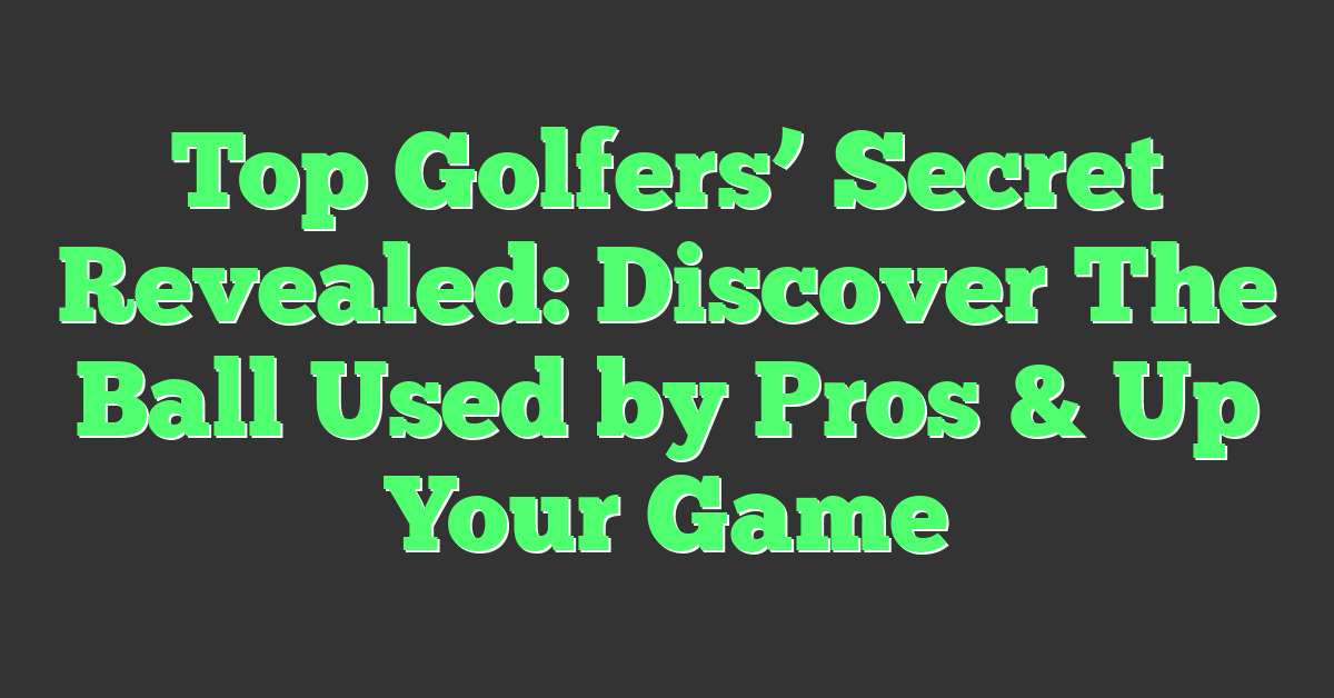 Top Golfers’ Secret Revealed: Discover The Ball Used by Pros & Up Your Game