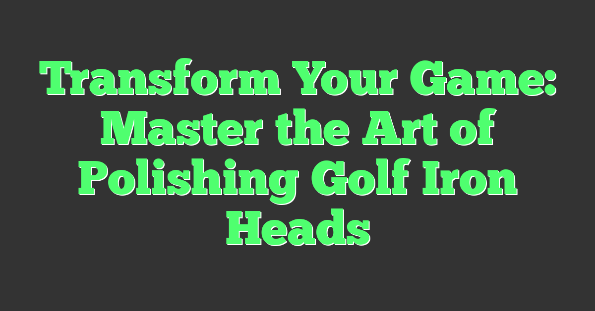 Transform Your Game: Master the Art of Polishing Golf Iron Heads